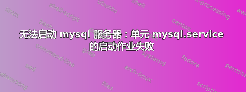 无法启动 mysql 服务器：单元 mysql.service 的启动作业失败