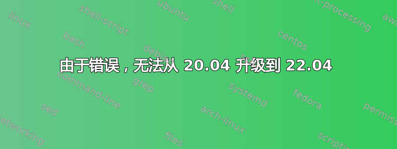 由于错误，无法从 20.04 升级到 22.04