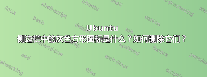 Ubuntu 侧边栏中的灰色方形图标是什么？如何删除它们？