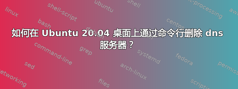 如何在 Ubuntu 20.04 桌面上通过命令行删除 dns 服务器？