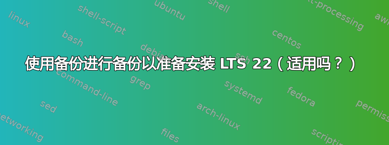 使用备份进行备份以准备安装 LTS 22（适用吗？）