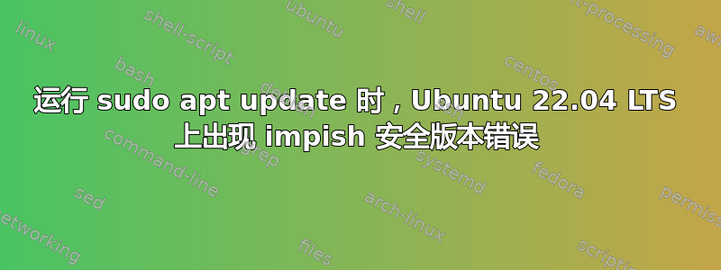 运行 sudo apt update 时，Ubuntu 22.04 LTS 上出现 impish 安全版本错误