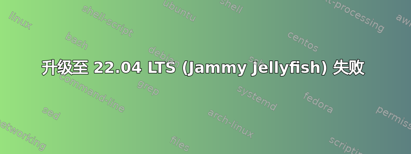 升级至 22.04 LTS (Jammy Jellyfish) 失败