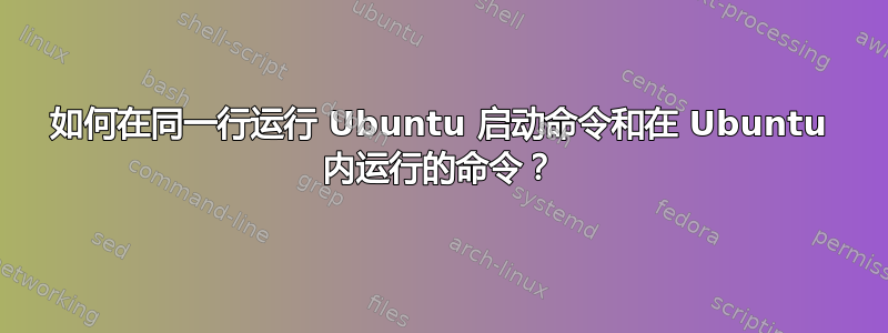 如何在同一行运行 Ubuntu 启动命令和在 Ubuntu 内运行的命令？