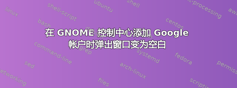 在 GNOME 控制中心添加 Google 帐户时弹出窗口变为空白