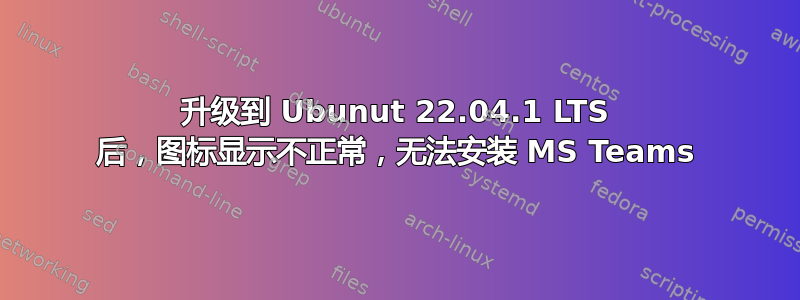 升级到 Ubunut 22.04.1 LTS 后，图标显示不正常，无法安装 MS Teams