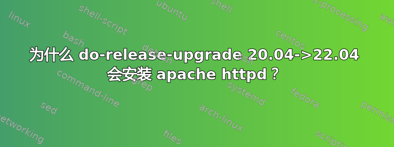 为什么 do-release-upgrade 20.04->22.04 会安装 apache httpd？