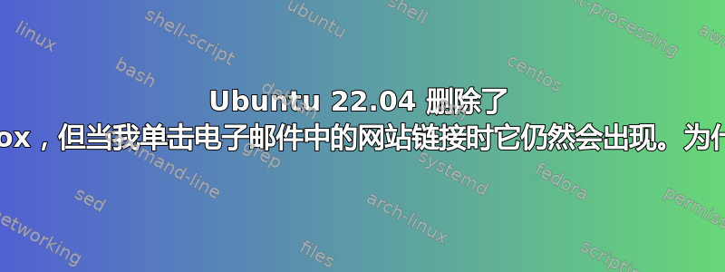 Ubuntu 22.04 删除了 Firefox，但当我单击电子邮件中的网站链接时它仍然会出现。为什么？