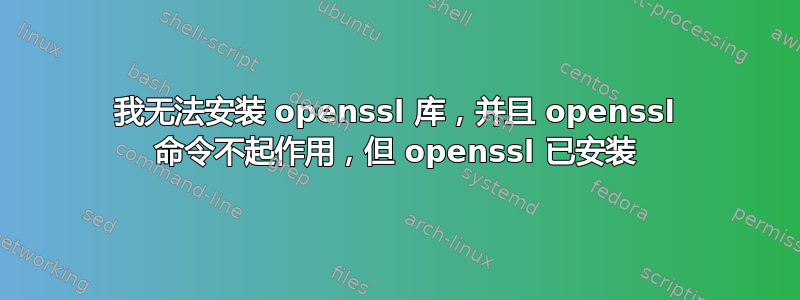 我无法安装 openssl 库，并且 openssl 命令不起作用，但 openssl 已安装