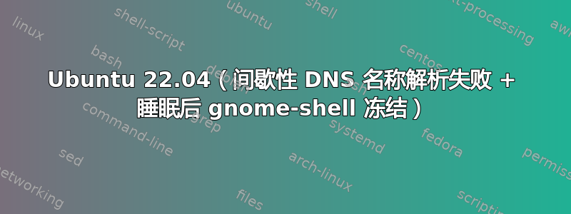 Ubuntu 22.04（间歇性 DNS 名称解析失败 + 睡眠后 gnome-shell 冻结）