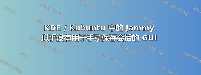 KDE / Kubuntu 中的 Jammy 似乎没有用于手动保存会话的 GUI