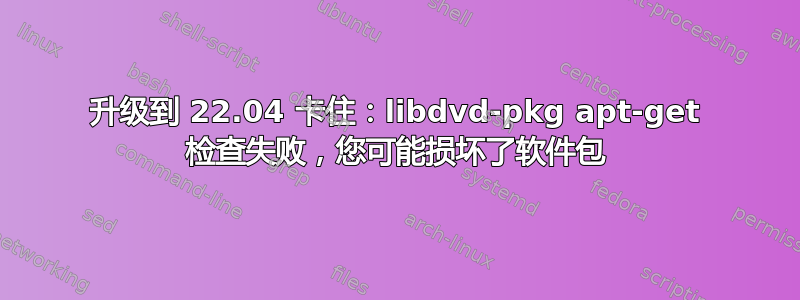 升级到 22.04 卡住：libdvd-pkg apt-get 检查失败，您可能损坏了软件包