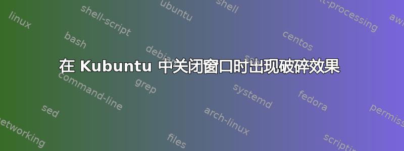 在 Kubuntu 中关闭窗口时出现破碎效果