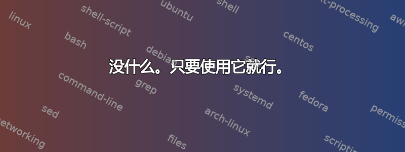 没什么。只要使用它就行。