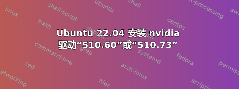 Ubuntu 22.04 安装 nvidia 驱动“510.60”或“510.73”