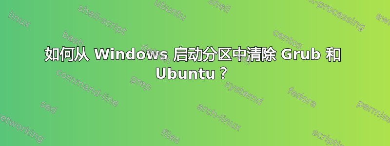 如何从 Windows 启动分区中清除 Grub 和 Ubuntu？