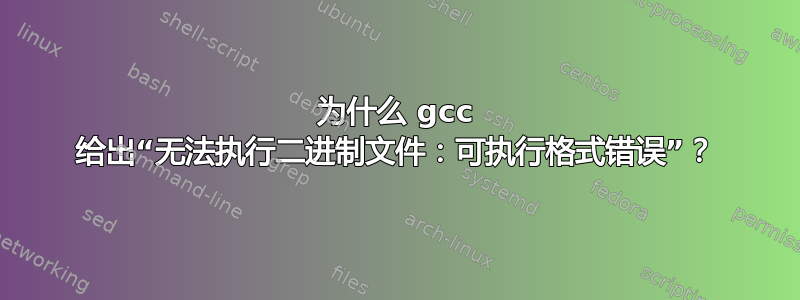 为什么 gcc 给出“无法执行二进制文件：可执行格式错误”？