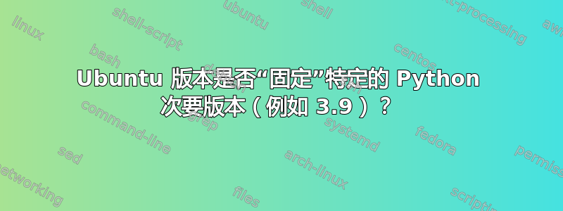 Ubuntu 版本是否“固定”特定的 Python 次要版本（例如 3.9）？