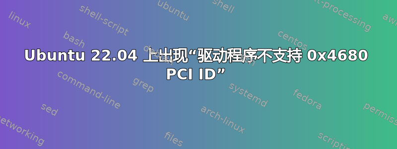 Ubuntu 22.04 上出现“驱动程序不支持 0x4680 PCI ID”