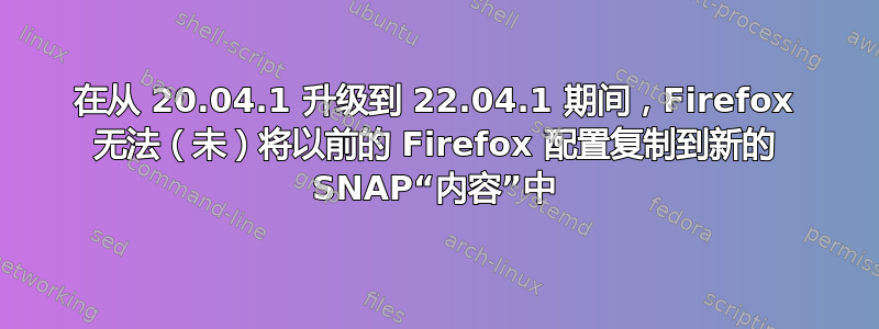 在从 20.04.1 升级到 22.04.1 期间，Firefox 无法（未）将以前的 Firefox 配置复制到新的 SNAP“内容”中