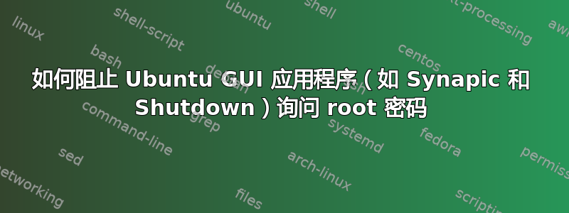 如何阻止 Ubuntu GUI 应用程序（如 Synapic 和 Shutdown）询问 root 密码