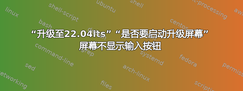 “升级至22.04lts” “是否要启动升级屏幕” 屏幕不显示输入按钮