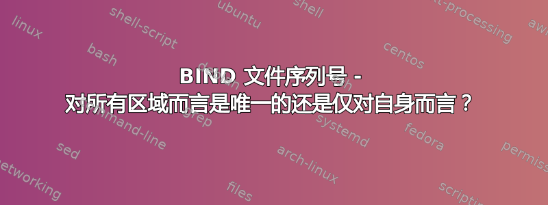 BIND 文件序列号 - 对所有区域而言是唯一的还是仅对自身而言？