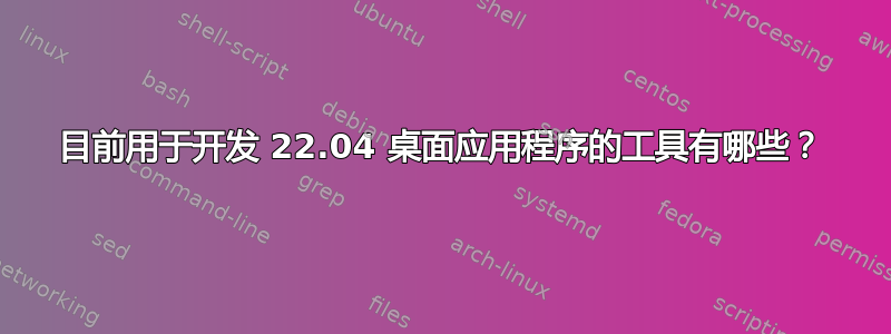 目前用于开发 22.04 桌面应用程序的工具有哪些？