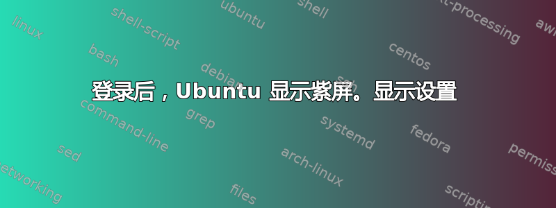 登录后，Ubuntu 显示紫屏。显示设置