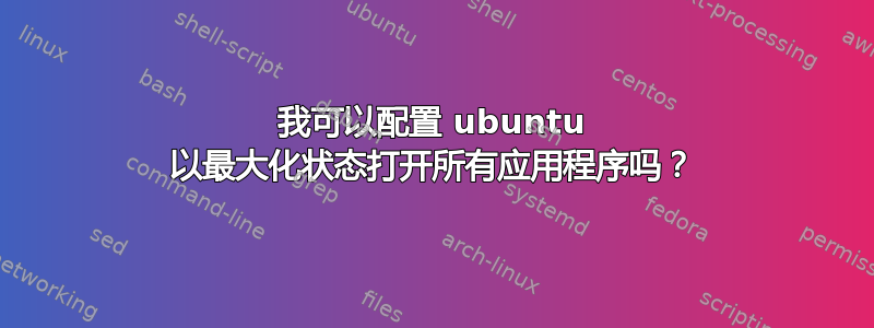 我可以配置 ubuntu 以最大化状态打开所有应用程序吗？