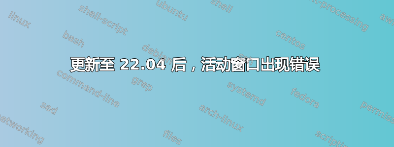 更新至 22.04 后，活动窗口出现错误