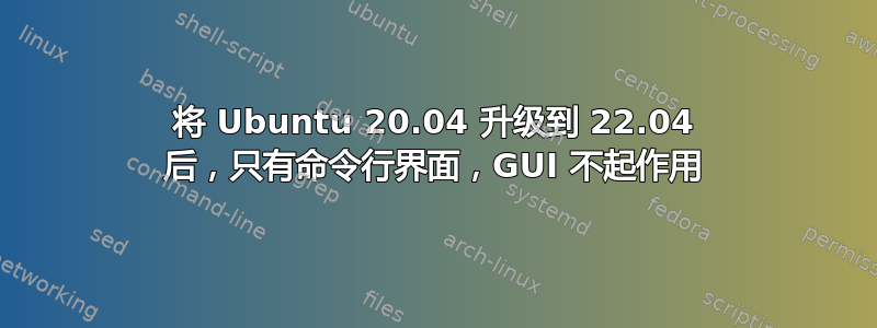 将 Ubuntu 20.04 升级到 22.04 后，只有命令行界面，GUI 不起作用