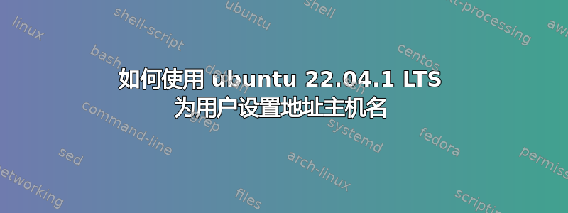 如何使用 ubuntu 22.04.1 LTS 为用户设置地址主机名