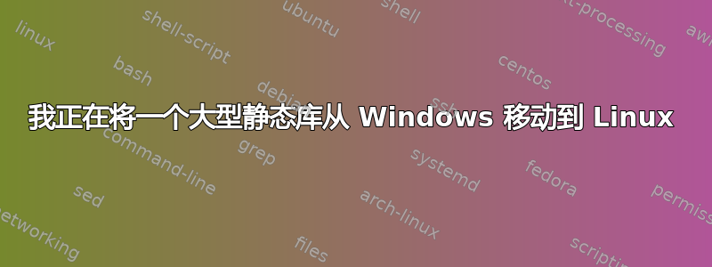 我正在将一个大型静态库从 Windows 移动到 Linux