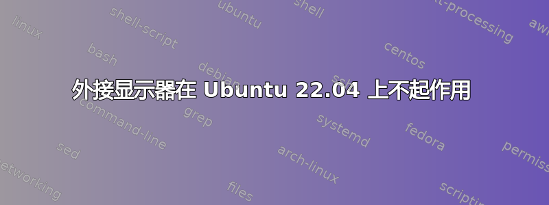 外接显示器在 Ubuntu 22.04 上不起作用