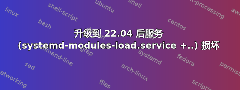 升级到 22.04 后服务 (systemd-modules-load.service +..) 损坏