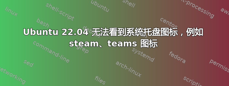 Ubuntu 22.04 无法看到系统托盘图标，例如 steam、teams 图标