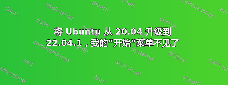 将 Ubuntu 从 20.04 升级到 22.04.1，我的“开始”菜单不见了