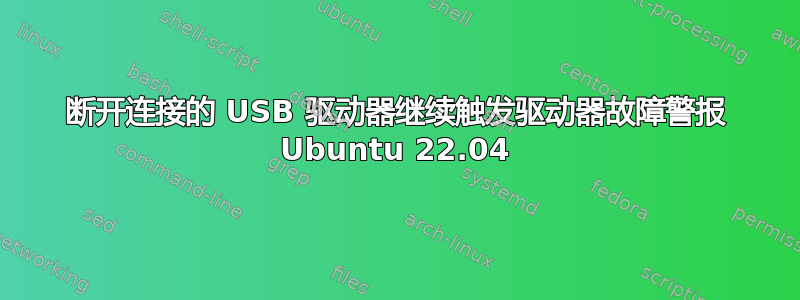 断开连接的 USB 驱动器继续触发驱动器故障警报 Ubuntu 22.04