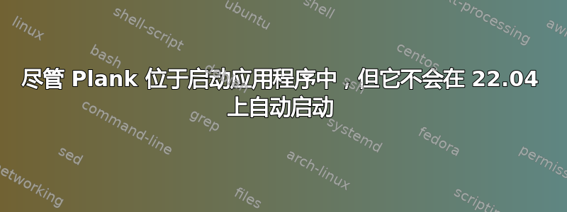 尽管 Plank 位于启动应用程序中，但它不会在 22.04 上自动启动