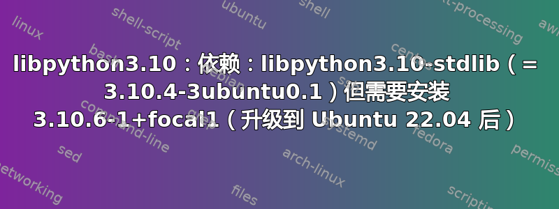 libpython3.10：依赖：libpython3.10-stdlib（= 3.10.4-3ubuntu0.1）但需要安装 3.10.6-1+focal1（升级到 Ubuntu 22.04 后）