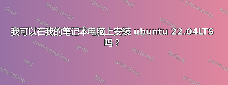 我可以在我的笔记本电脑上安装 ubuntu 22.04LTS 吗？