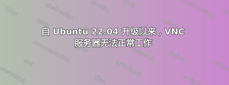 自 Ubuntu 22.04 升级以来，VNC 服务器无法正常工作