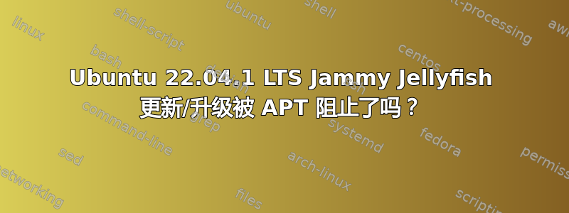 Ubuntu 22.04.1 LTS Jammy Jellyfish 更新/升级被 APT 阻止了吗？