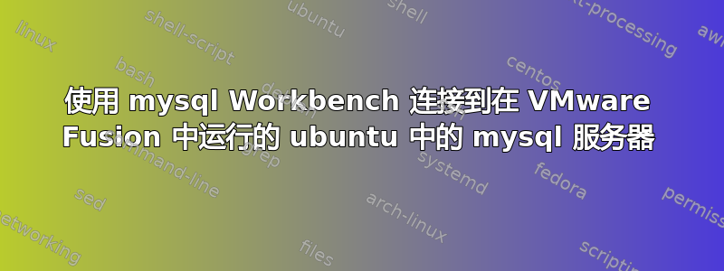 使用 mysql Workbench 连接到在 VMware Fusion 中运行的 ubuntu 中的 mysql 服务器