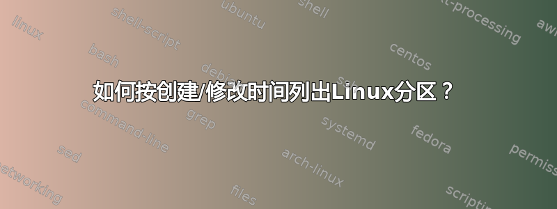 如何按创建/修改时间列出Linux分区？