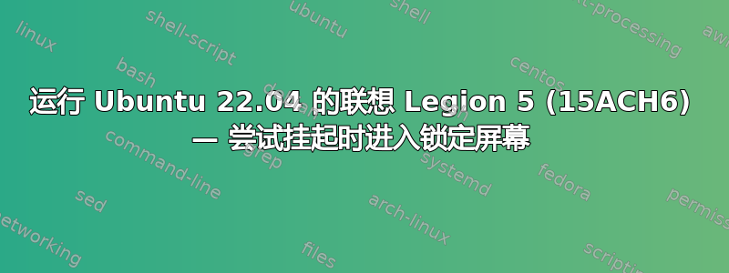 运行 Ubuntu 22.04 的联想 Legion 5 (15ACH6) — 尝试挂起时进入锁定屏幕