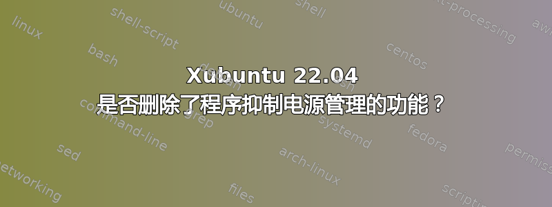 Xubuntu 22.04 是否删除了程序抑制电源管理的功能？