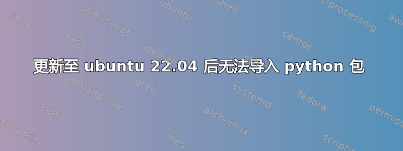 更新至 ubuntu 22.04 后无法导入 python 包