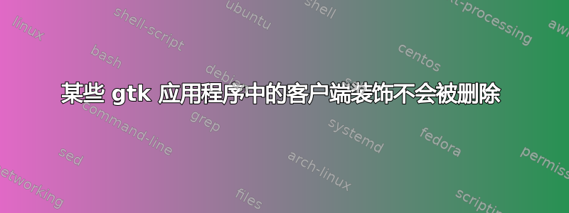 某些 gtk 应用程序中的客户端装饰不会被删除